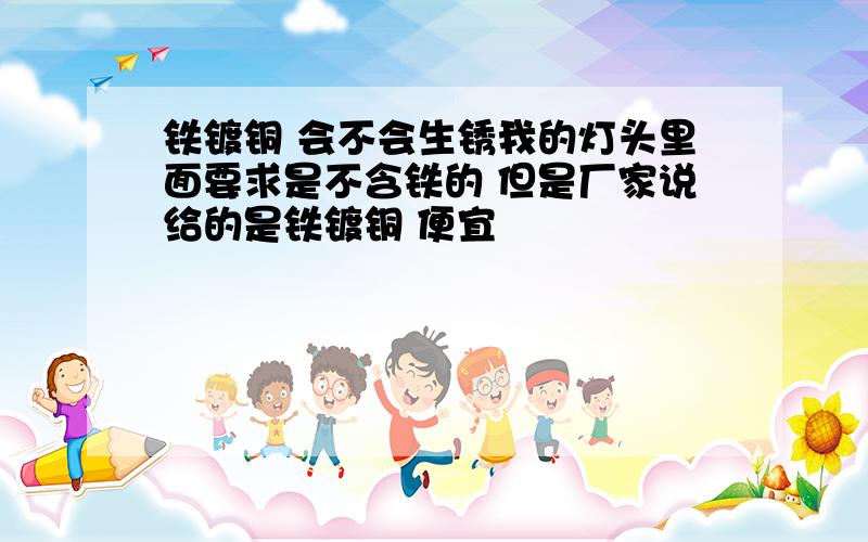 铁镀铜 会不会生锈我的灯头里面要求是不含铁的 但是厂家说给的是铁镀铜 便宜