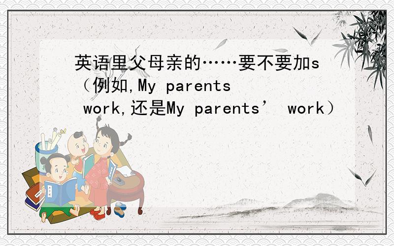 英语里父母亲的……要不要加s（例如,My parents work,还是My parents’ work）