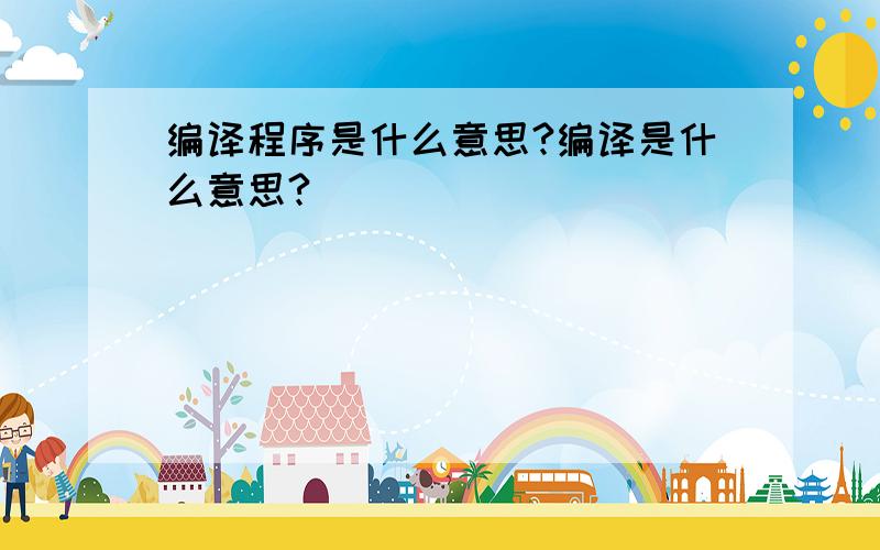 编译程序是什么意思?编译是什么意思?