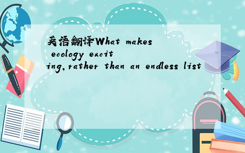 英语翻译What makes ecology exciting,rather than an endless list