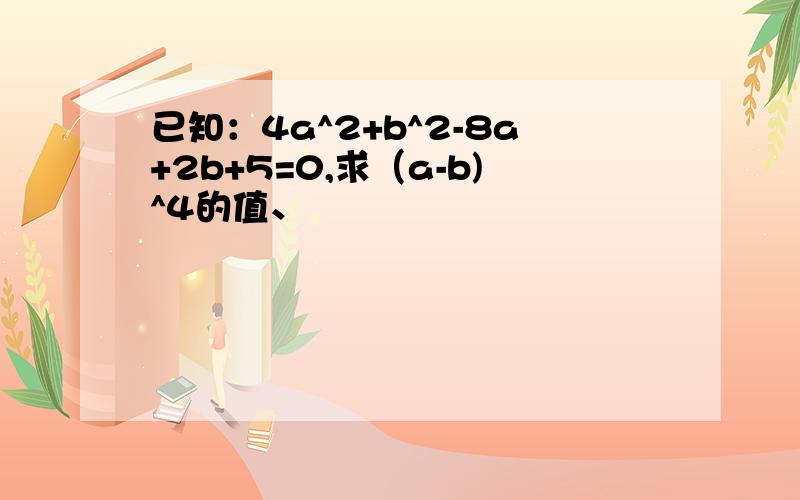 已知：4a^2+b^2-8a+2b+5=0,求（a-b)^4的值、