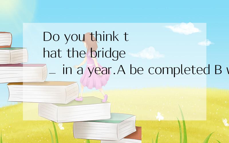 Do you think that the bridge _ in a year.A be completed B wi