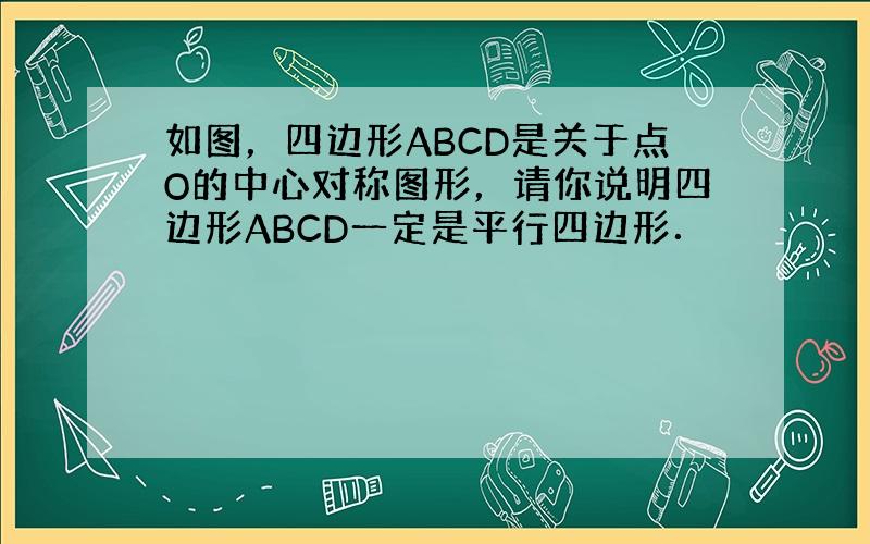 如图，四边形ABCD是关于点O的中心对称图形，请你说明四边形ABCD一定是平行四边形．