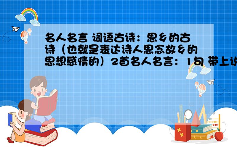 名人名言 词语古诗：思乡的古诗（也就是表达诗人思念故乡的思想感情的）2首名人名言：1句 带上说这句话的名人成语（不能是词