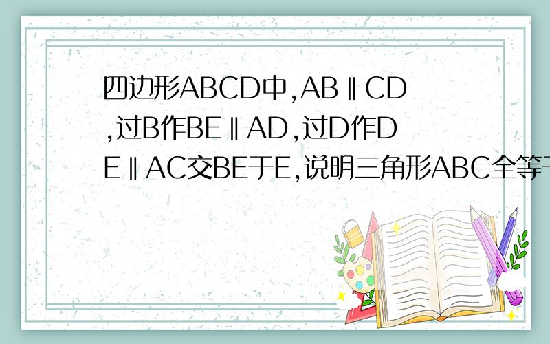 四边形ABCD中,AB‖CD,过B作BE‖AD,过D作DE‖AC交BE于E,说明三角形ABC全等于三角形DCE