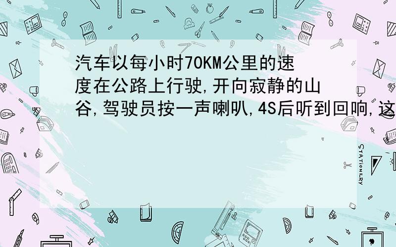 汽车以每小时70KM公里的速度在公路上行驶,开向寂静的山谷,驾驶员按一声喇叭,4S后听到回响,这时汽车离山