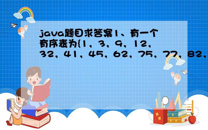 java题目求答案1、有一个有序表为{1，3，9，12，32，41，45，62，75，77，82，95，100}，当二分