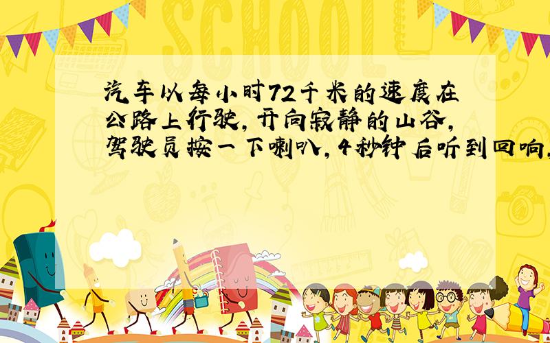 汽车以每小时72千米的速度在公路上行驶,开向寂静的山谷,驾驶员按一下喇叭,4秒钟后听到回响,这时汽车离山谷多远(空气中的