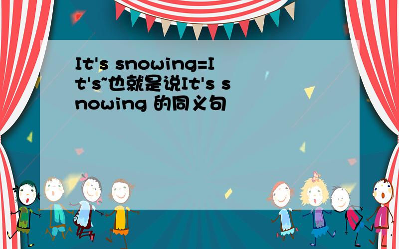 It's snowing=It's~也就是说It's snowing 的同义句