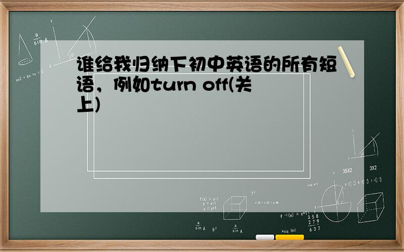 谁给我归纳下初中英语的所有短语，例如turn off(关上)