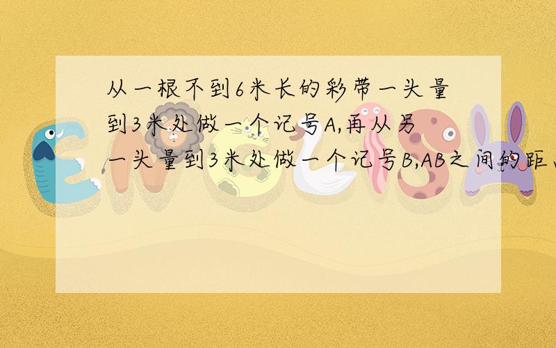 从一根不到6米长的彩带一头量到3米处做一个记号A,再从另一头量到3米处做一个记号B,AB之间的距离%