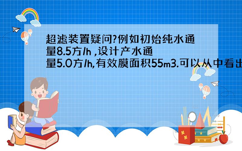 超滤装置疑问?例如初始纯水通量8.5方/h ,设计产水通量5.0方/h,有效膜面积55m3.可以从中看出回收率吗.有的地