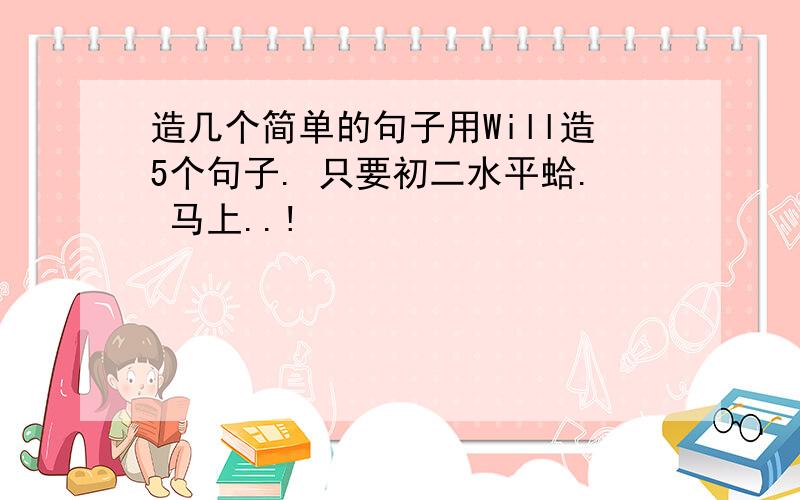 造几个简单的句子用Will造5个句子. 只要初二水平蛤. 马上..!