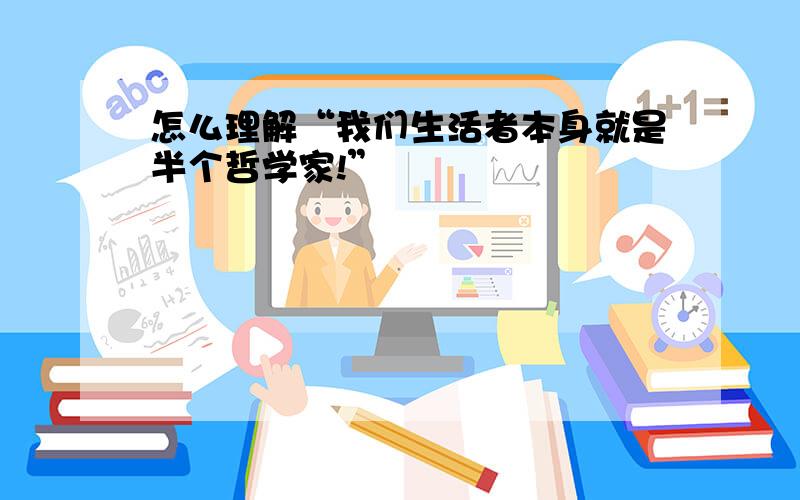 怎么理解“我们生活者本身就是半个哲学家!”