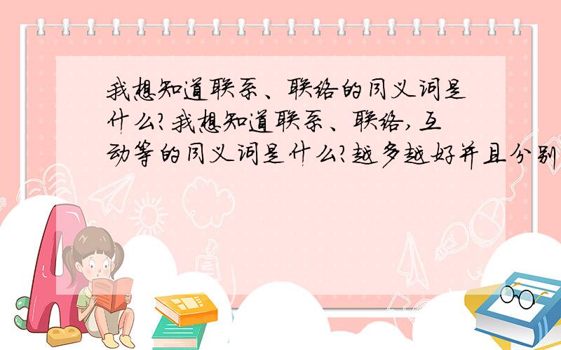 我想知道联系、联络的同义词是什么?我想知道联系、联络,互动等的同义词是什么?越多越好并且分别【对应】带上英文 呵呵 :我