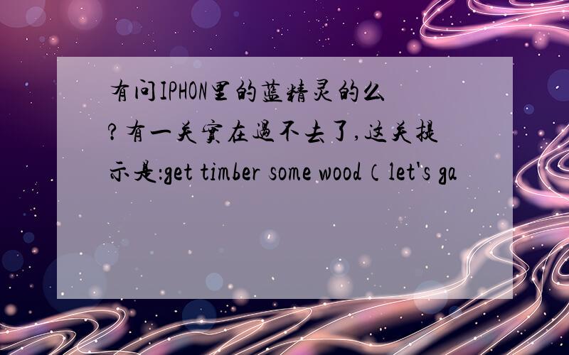 有问IPHON里的蓝精灵的么?有一关实在过不去了,这关提示是：get timber some wood（let's ga