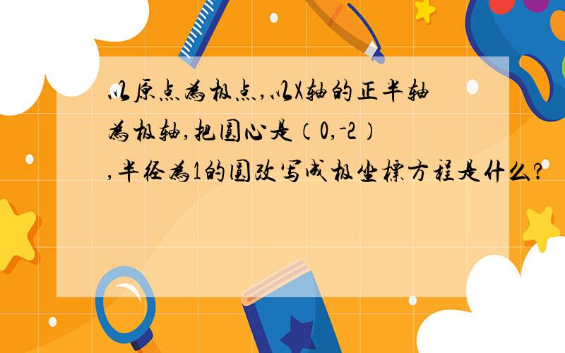 以原点为极点,以X轴的正半轴为极轴,把圆心是（0,-2）,半径为1的圆改写成极坐标方程是什么?