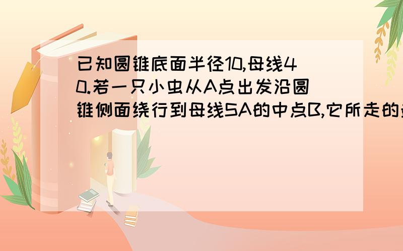 已知圆锥底面半径10,母线40.若一只小虫从A点出发沿圆锥侧面绕行到母线SA的中点B,它所走的最短路程