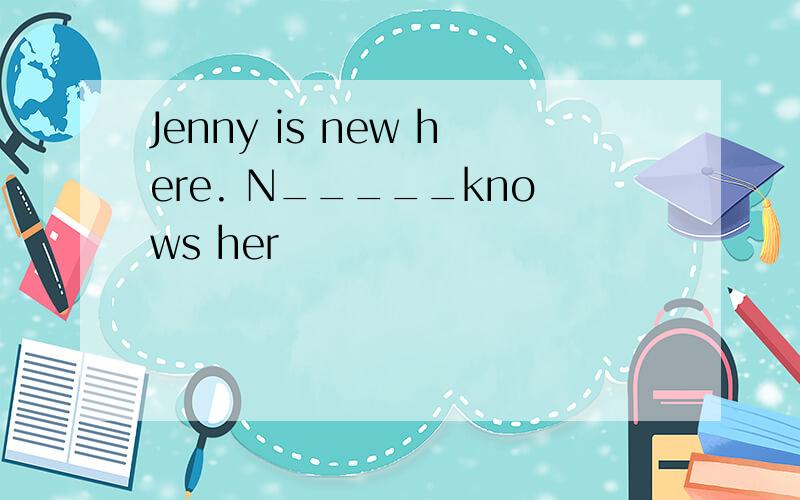 Jenny is new here. N_____knows her