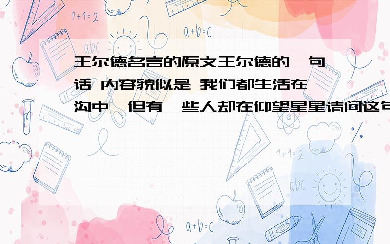 王尔德名言的原文王尔德的一句话 内容貌似是 我们都生活在沟中,但有一些人却在仰望星星请问这句话的英文原文是什么