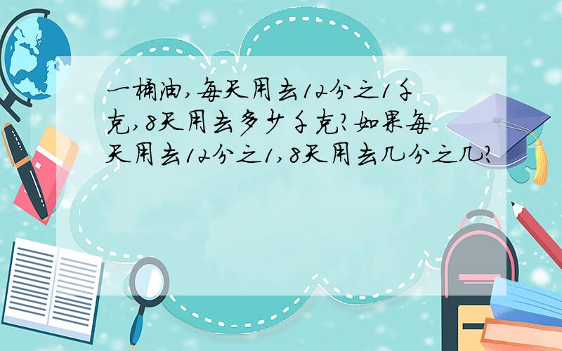一桶油,每天用去12分之1千克,8天用去多少千克?如果每天用去12分之1,8天用去几分之几?