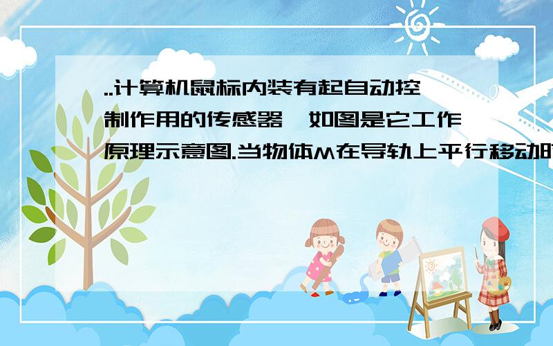 ..计算机鼠标内装有起自动控制作用的传感器,如图是它工作原理示意图.当物体M在导轨上平行移动时,可带动与之相连的金属滑片