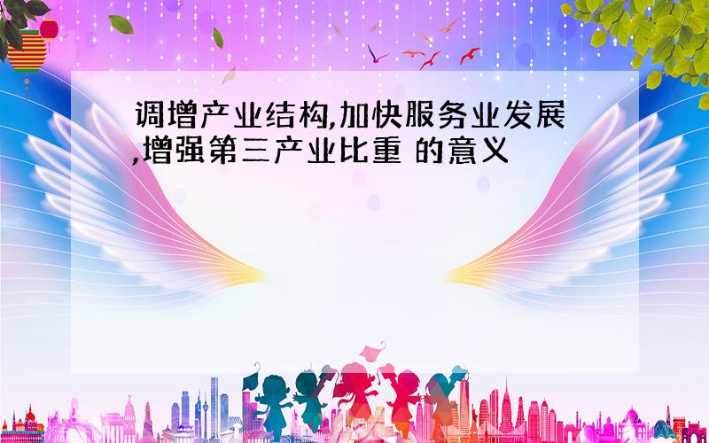 调增产业结构,加快服务业发展,增强第三产业比重 的意义