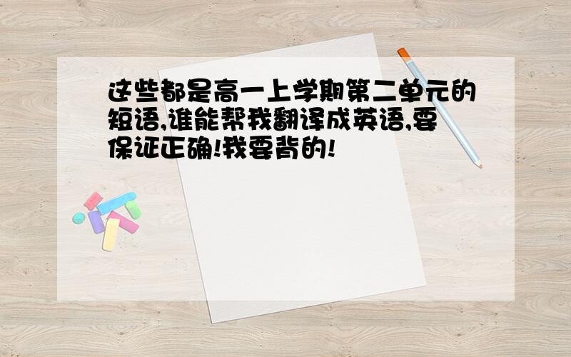 这些都是高一上学期第二单元的短语,谁能帮我翻译成英语,要保证正确!我要背的!