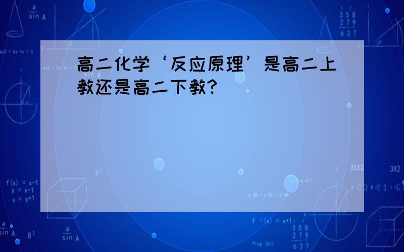 高二化学‘反应原理’是高二上教还是高二下教?