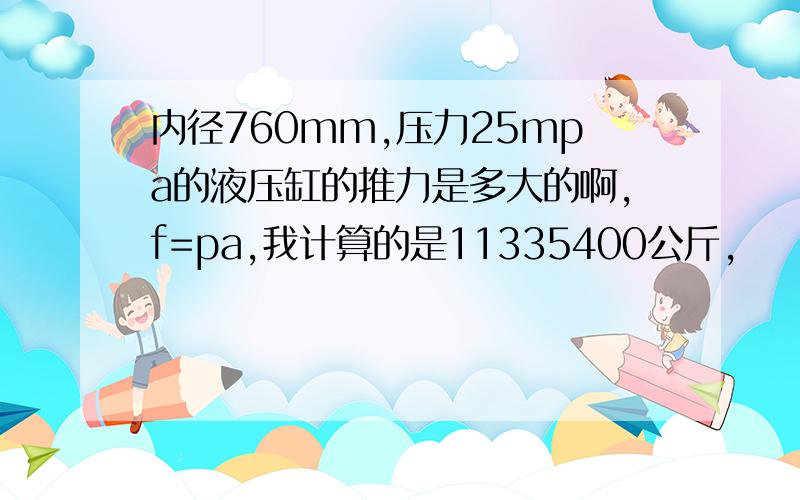 内径760mm,压力25mpa的液压缸的推力是多大的啊,f=pa,我计算的是11335400公斤,