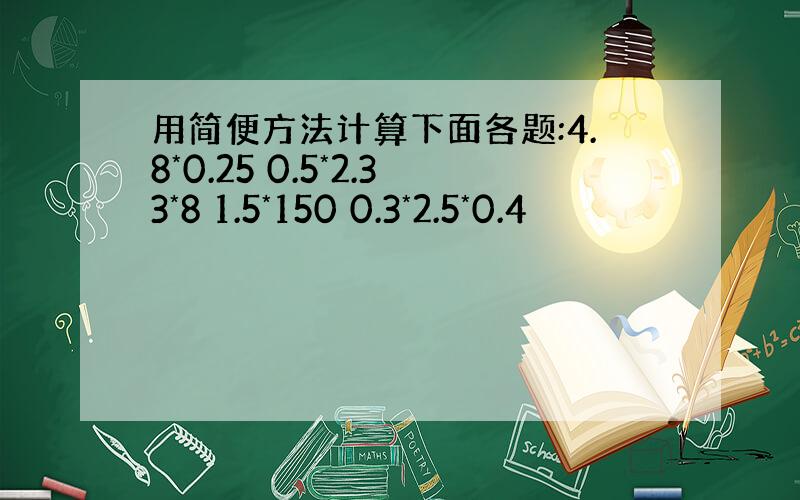 用简便方法计算下面各题:4.8*0.25 0.5*2.33*8 1.5*150 0.3*2.5*0.4