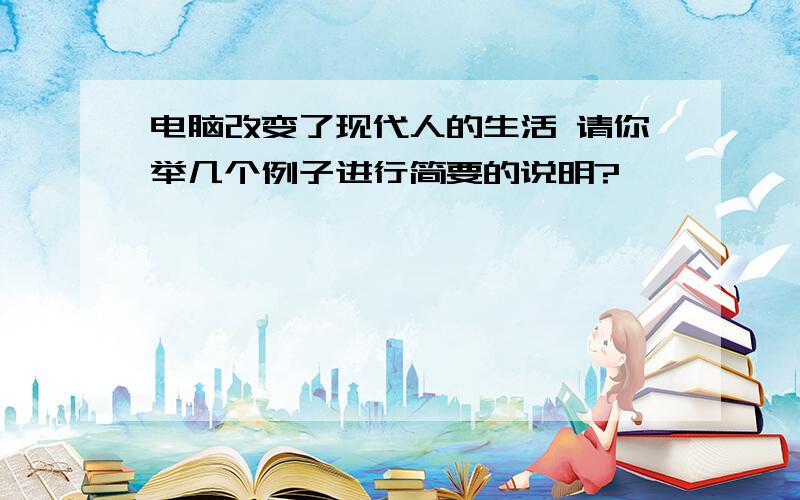 电脑改变了现代人的生活 请你举几个例子进行简要的说明?