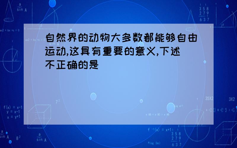 自然界的动物大多数都能够自由运动,这具有重要的意义,下述不正确的是