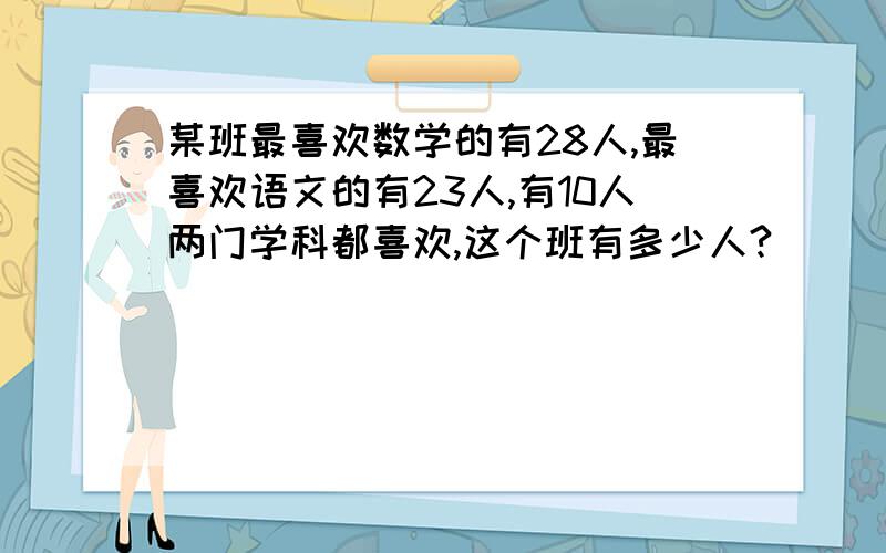 某班最喜欢数学的有28人,最喜欢语文的有23人,有10人两门学科都喜欢,这个班有多少人?