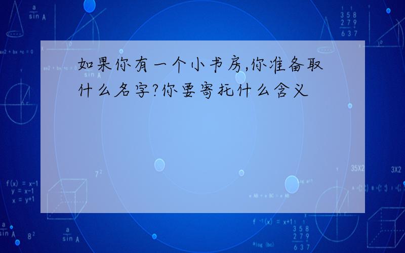 如果你有一个小书房,你准备取什么名字?你要寄托什么含义