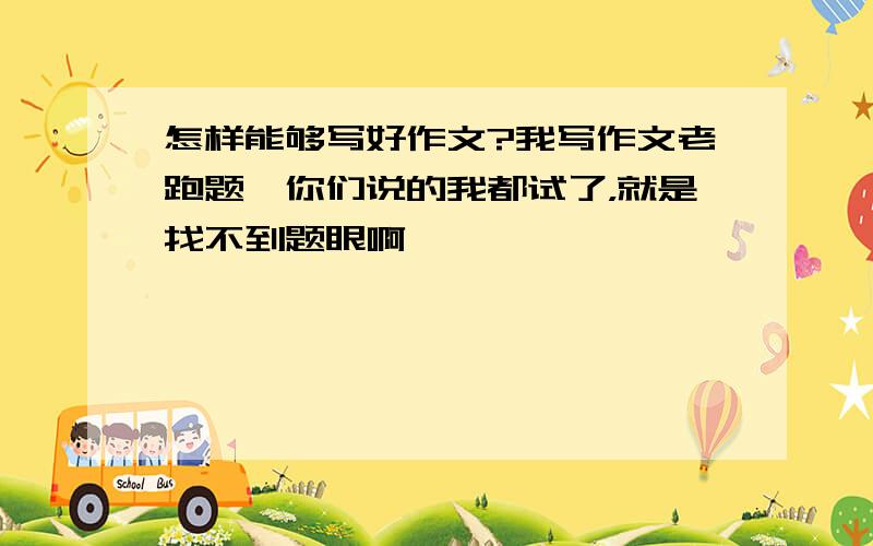 怎样能够写好作文?我写作文老跑题,你们说的我都试了，就是找不到题眼啊