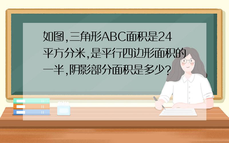 如图,三角形ABC面积是24平方分米,是平行四边形面积的一半,阴影部分面积是多少?