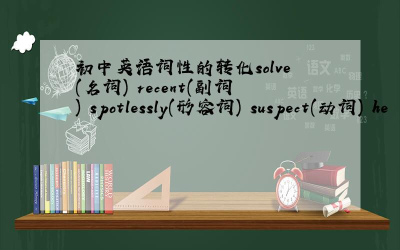 初中英语词性的转化solve(名词) recent(副词) spotlessly(形容词) suspect(动词) he