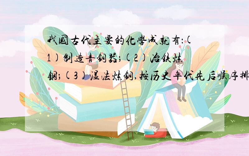 我国古代主要的化学成就有：(1)制造青铜器；(2)冶铁炼钢；(3)湿法炼铜,按历史年代先后顺序排列应是 [ ]