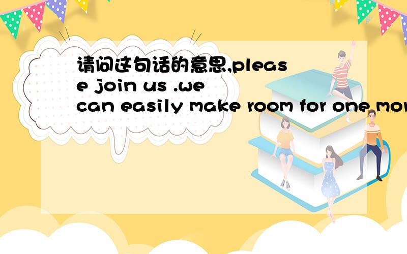 请问这句话的意思,please join us .we can easily make room for one mor