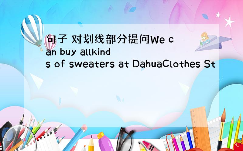 句子 对划线部分提问We can buy allkinds of sweaters at DahuaClothes St