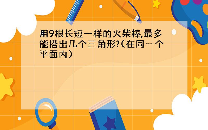 用9根长短一样的火柴棒,最多能搭出几个三角形?(在同一个平面内)