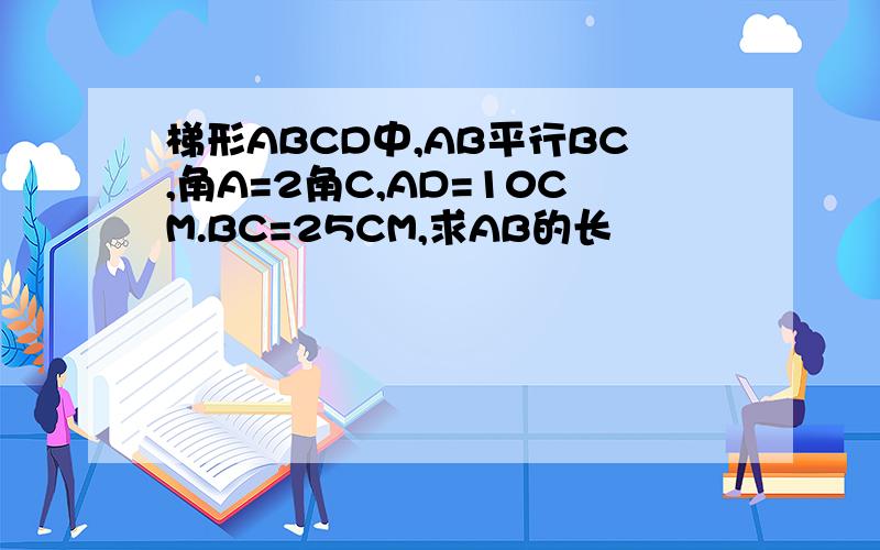 梯形ABCD中,AB平行BC,角A=2角C,AD=10CM.BC=25CM,求AB的长