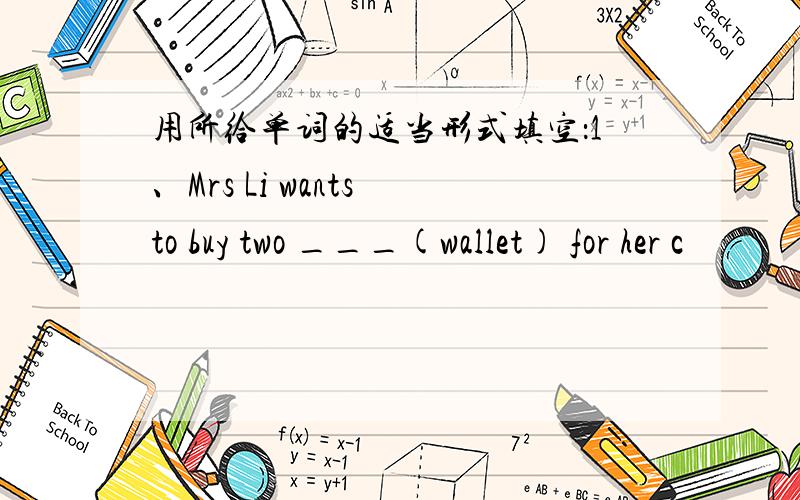 用所给单词的适当形式填空：1、Mrs Li wants to buy two ___(wallet) for her c