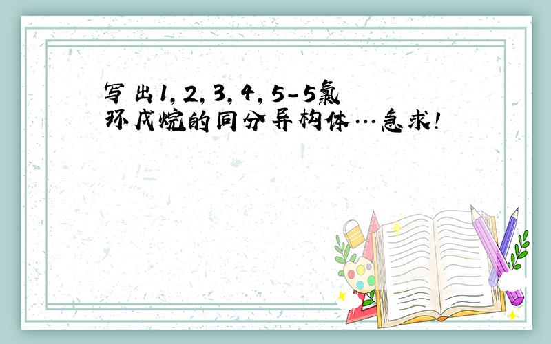 写出1,2,3,4,5－5氯环戊烷的同分异构体…急求!