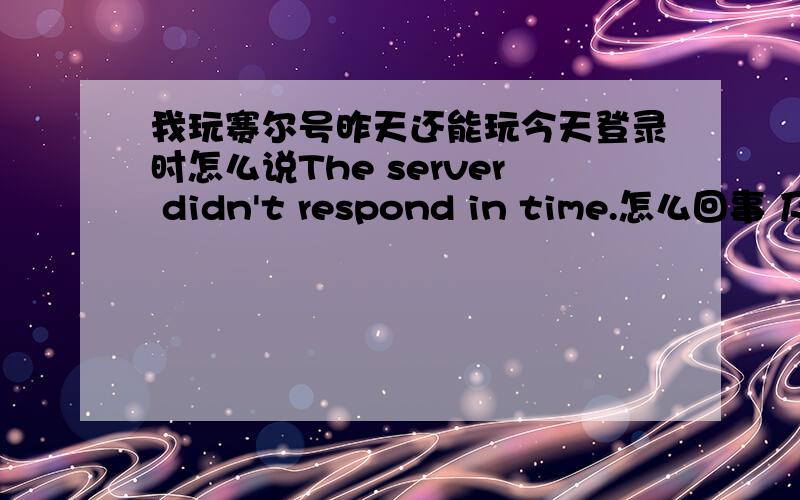 我玩赛尔号昨天还能玩今天登录时怎么说The server didn't respond in time.怎么回事 及解决