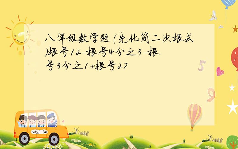 八年级数学题(先化简二次根式)根号12-根号4分之3-根号3分之1+根号27