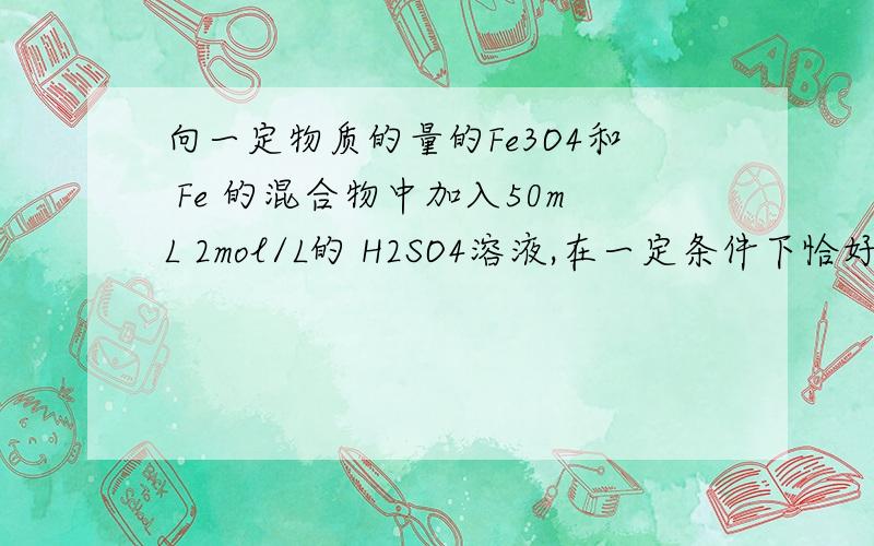 向一定物质的量的Fe3O4和 Fe 的混合物中加入50mL 2mol/L的 H2SO4溶液,在一定条件下恰好使混合物完全