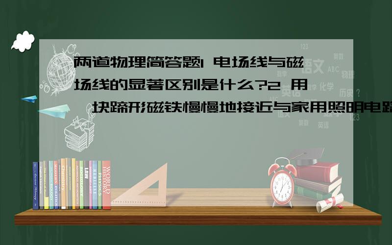 两道物理简答题1 电场线与磁场线的显著区别是什么?2 用一块蹄形磁铁慢慢地接近与家用照明电路连接的已被点亮的白炽灯泡,灯