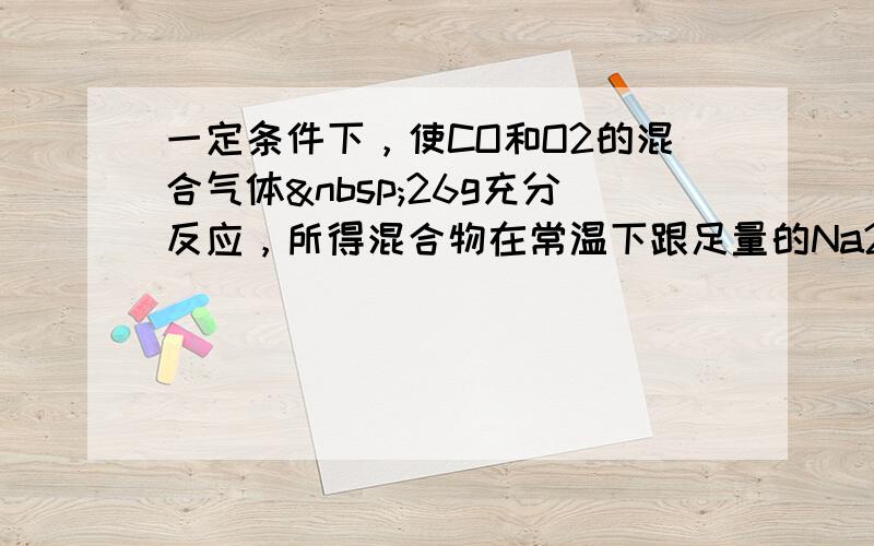 一定条件下，使CO和O2的混合气体 26g充分反应，所得混合物在常温下跟足量的Na2O2固体反应，结果固体增加